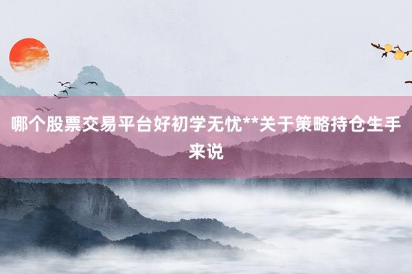 哪个股票交易平台好初学无忧**关于策略持仓生手来说