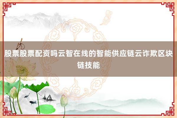 股票股票配资吗云智在线的智能供应链云诈欺区块链技能
