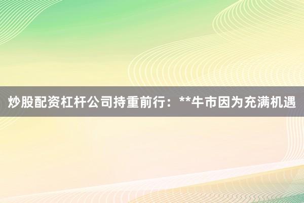 炒股配资杠杆公司持重前行：**牛市因为充满机遇