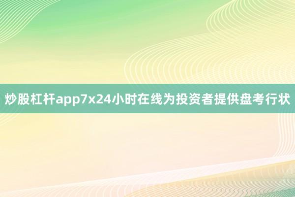 炒股杠杆app7x24小时在线为投资者提供盘考行状