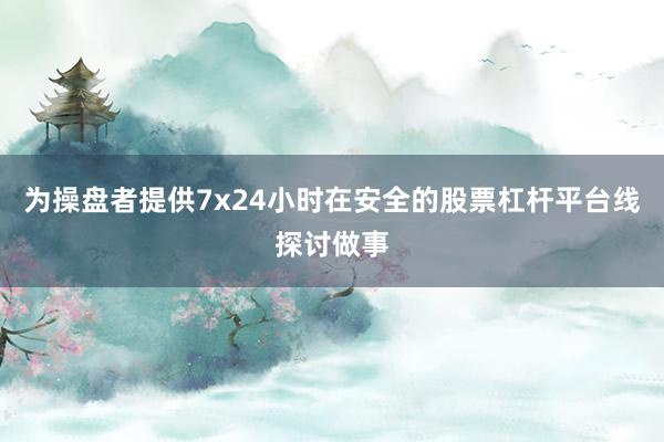 为操盘者提供7x24小时在安全的股票杠杆平台线探讨做事