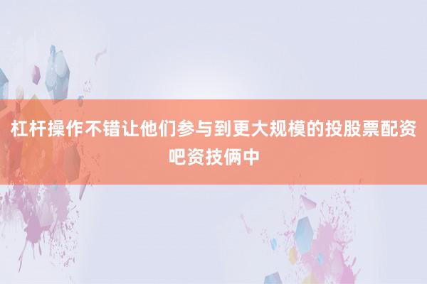 杠杆操作不错让他们参与到更大规模的投股票配资吧资技俩中