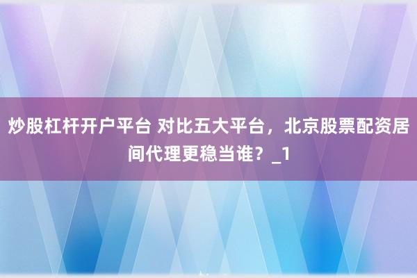 炒股杠杆开户平台 对比五大平台，北京股票配资居间代理更稳当谁？_1