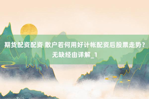 期货配资配资 散户若何用好计帐配资后股票走势？无缺经由详解_1