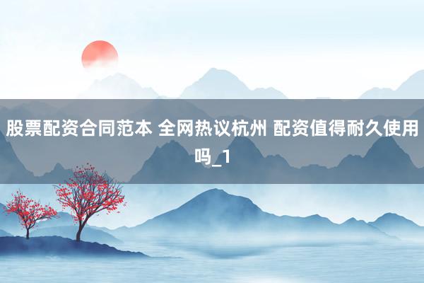 股票配资合同范本 全网热议杭州 配资值得耐久使用吗_1