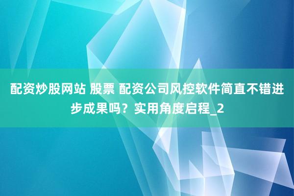 配资炒股网站 股票 配资公司风控软件简直不错进步成果吗？实用角度启程_2