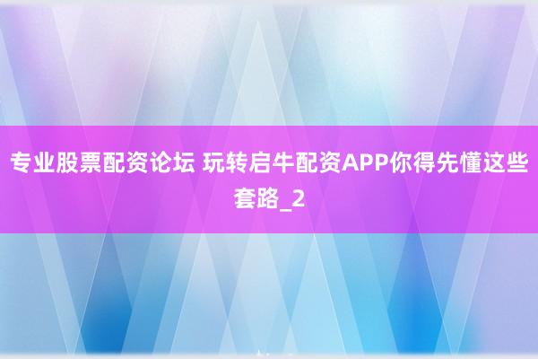 专业股票配资论坛 玩转启牛配资APP你得先懂这些套路_2