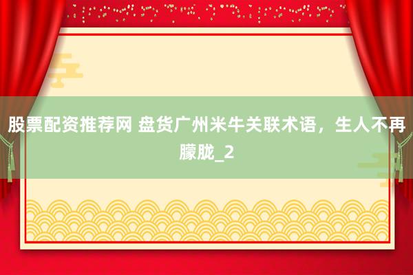 股票配资推荐网 盘货广州米牛关联术语，生人不再朦胧_2