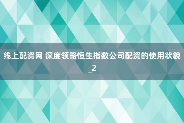 线上配资网 深度领略恒生指数公司配资的使用状貌_2