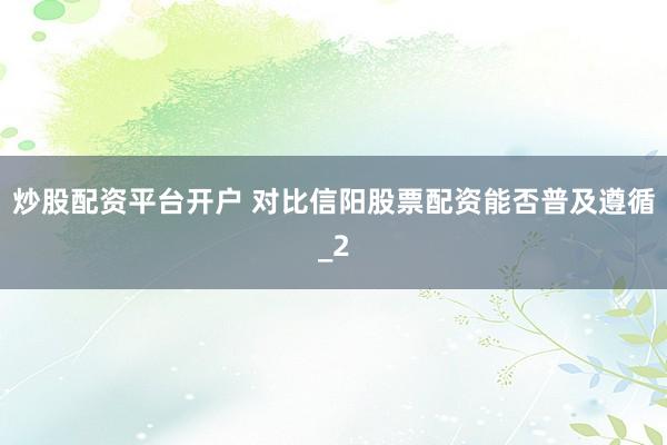 炒股配资平台开户 对比信阳股票配资能否普及遵循_2