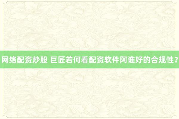 网络配资炒股 巨匠若何看配资软件阿谁好的合规性？