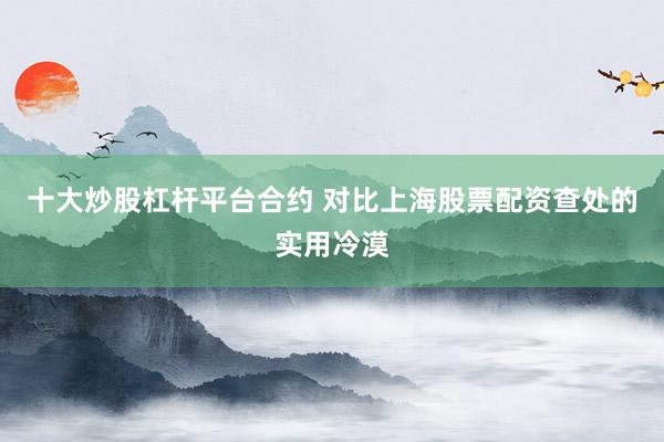 十大炒股杠杆平台合约 对比上海股票配资查处的实用冷漠
