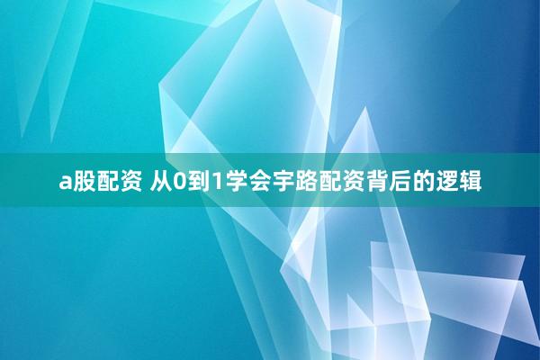 a股配资 从0到1学会宇路配资背后的逻辑
