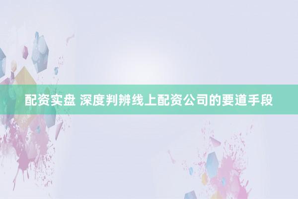 配资实盘 深度判辨线上配资公司的要道手段