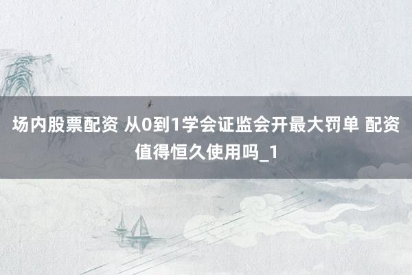 场内股票配资 从0到1学会证监会开最大罚单 配资值得恒久使用吗_1