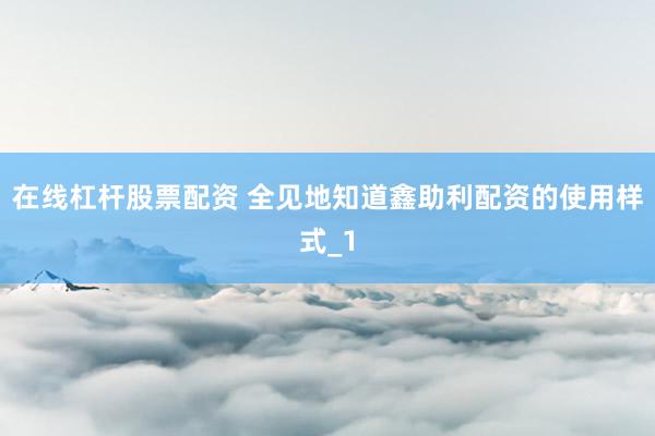 在线杠杆股票配资 全见地知道鑫助利配资的使用样式_1