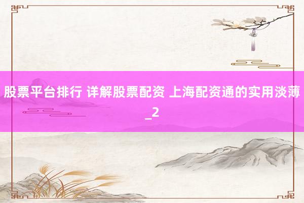 股票平台排行 详解股票配资 上海配资通的实用淡薄_2