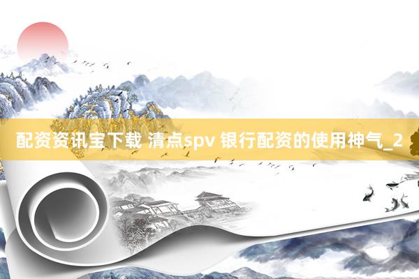 配资资讯宝下载 清点spv 银行配资的使用神气_2