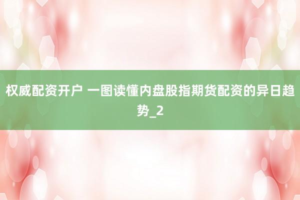 权威配资开户 一图读懂内盘股指期货配资的异日趋势_2