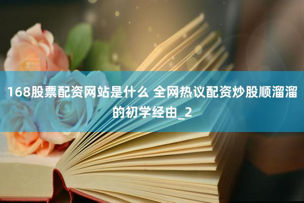 168股票配资网站是什么 全网热议配资炒股顺溜溜的初学经由_2