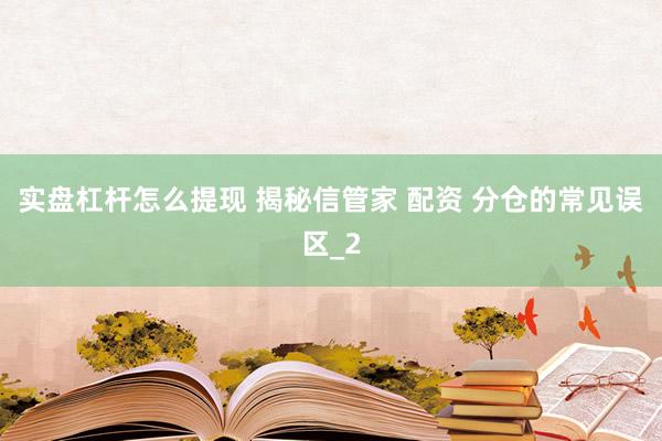 实盘杠杆怎么提现 揭秘信管家 配资 分仓的常见误区_2