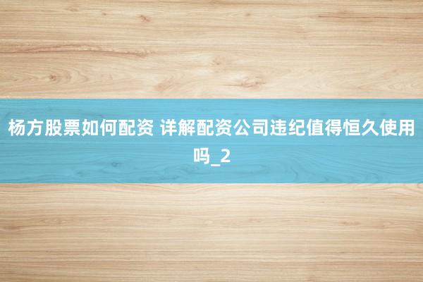 杨方股票如何配资 详解配资公司违纪值得恒久使用吗_2