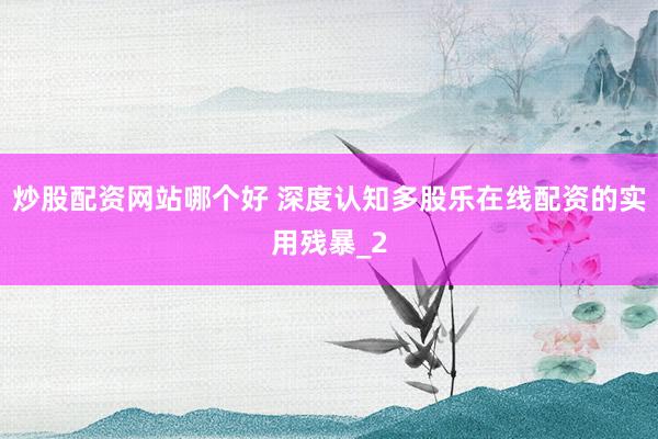 炒股配资网站哪个好 深度认知多股乐在线配资的实用残暴_2