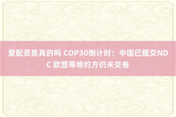 爱配资是真的吗 COP30倒计时：中国已提交NDC 欧盟等缔约方仍未交卷