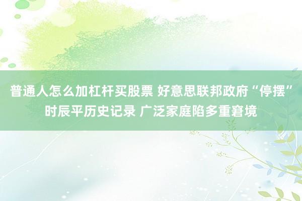 普通人怎么加杠杆买股票 好意思联邦政府“停摆”时辰平历史记录 广泛家庭陷多重窘境