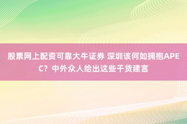 股票网上配资可靠大牛证券 深圳该何如拥抱APEC？中外众人给出这些干货建言