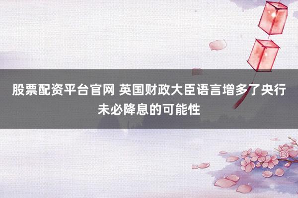 股票配资平台官网 英国财政大臣语言增多了央行未必降息的可能性