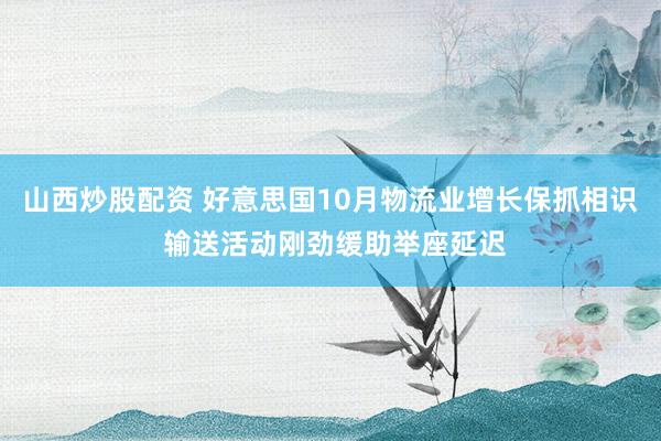 山西炒股配资 好意思国10月物流业增长保抓相识 输送活动刚劲缓助举座延迟
