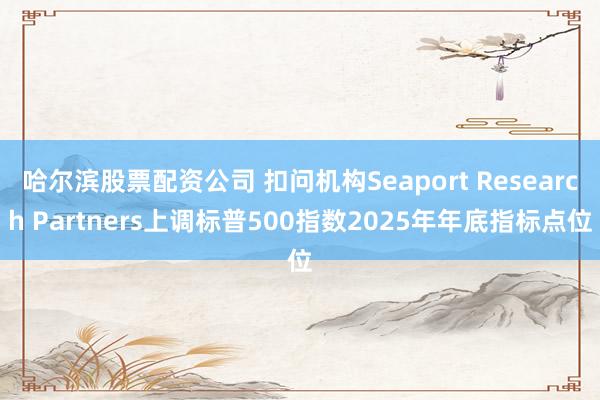 哈尔滨股票配资公司 扣问机构Seaport Research Partners上调标普500指数2025年年底指标点位