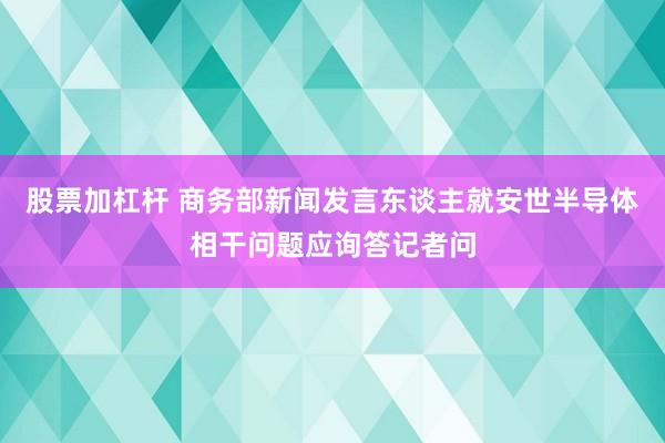 股票加杠杆 商务部新闻发言东谈主就安世半导体相干问题应询答记者问