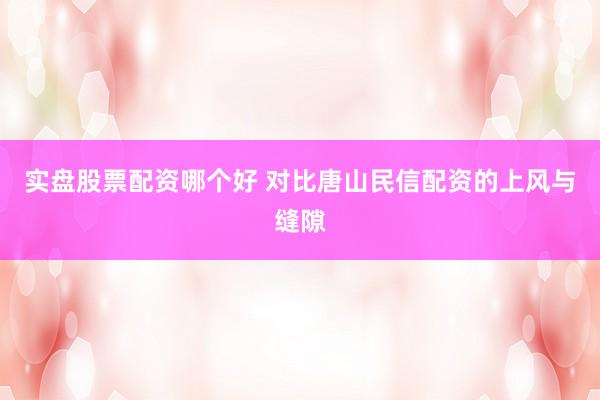 实盘股票配资哪个好 对比唐山民信配资的上风与缝隙