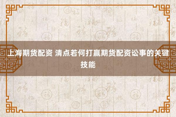 上海期货配资 清点若何打赢期货配资讼事的关键技能