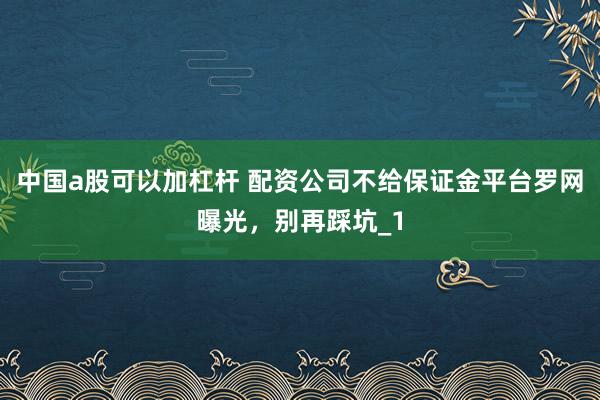 中国a股可以加杠杆 配资公司不给保证金平台罗网曝光，别再踩坑_1