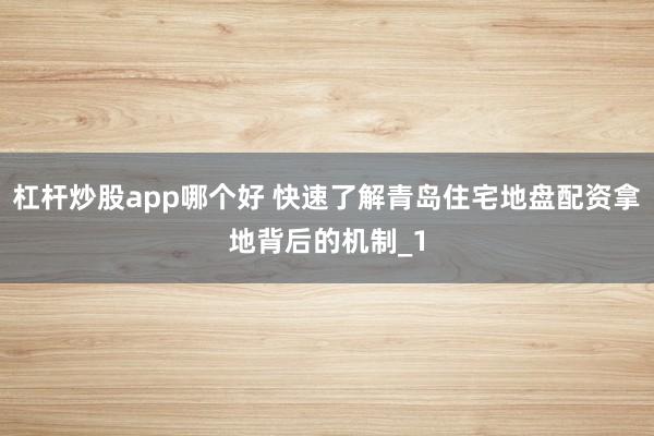 杠杆炒股app哪个好 快速了解青岛住宅地盘配资拿地背后的机制_1