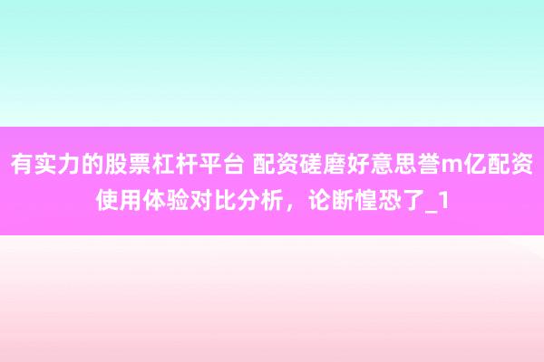 有实力的股票杠杆平台 配资磋磨好意思誉m亿配资使用体验对比分析，论断惶恐了_1