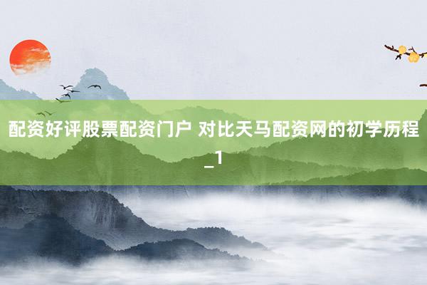 配资好评股票配资门户 对比天马配资网的初学历程_1