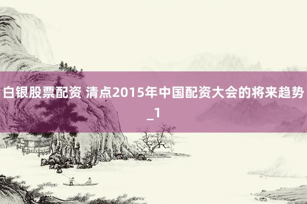 白银股票配资 清点2015年中国配资大会的将来趋势_1
