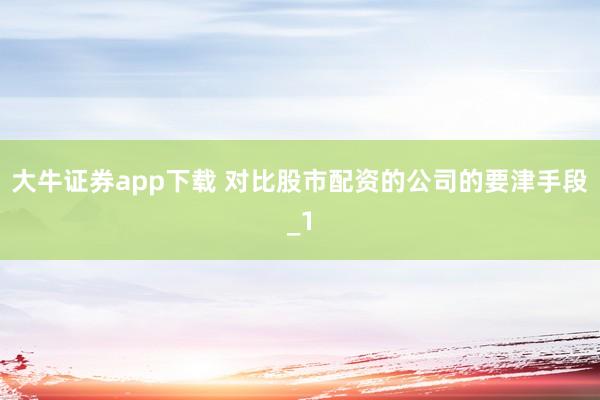 大牛证券app下载 对比股市配资的公司的要津手段_1