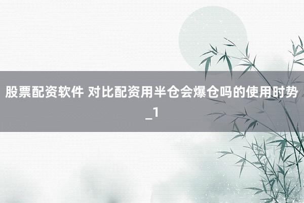 股票配资软件 对比配资用半仓会爆仓吗的使用时势_1
