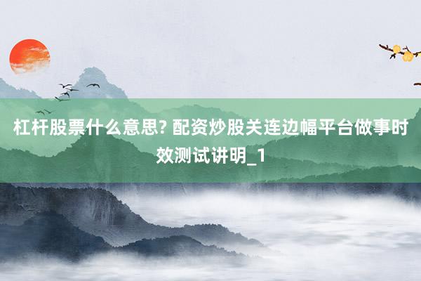 杠杆股票什么意思? 配资炒股关连边幅平台做事时效测试讲明_1