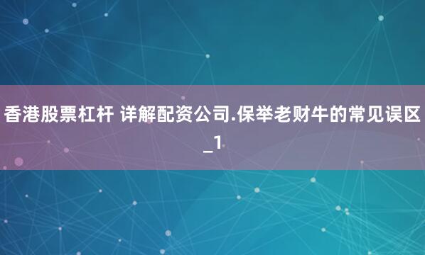 香港股票杠杆 详解配资公司.保举老财牛的常见误区_1