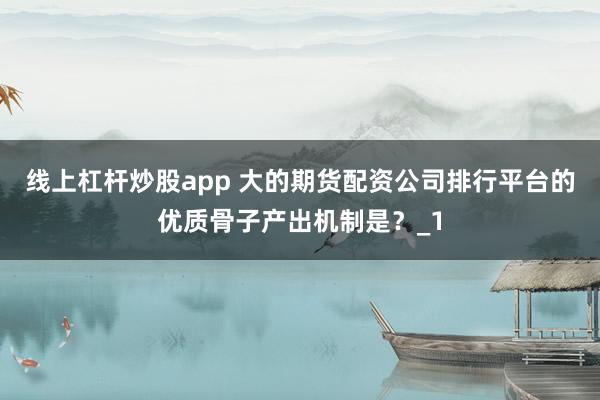 线上杠杆炒股app 大的期货配资公司排行平台的优质骨子产出机制是？_1
