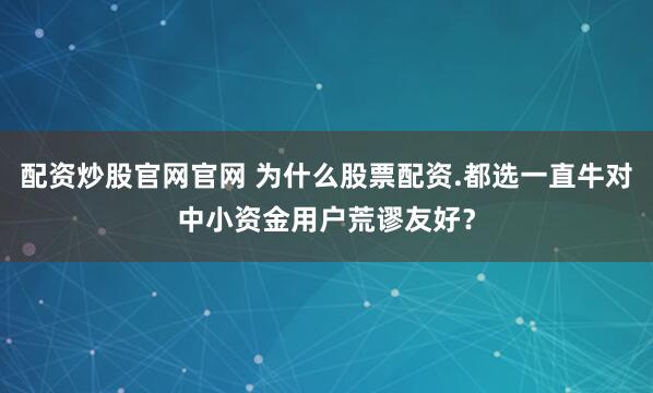 配资炒股官网官网 为什么股票配资.都选一直牛对中小资金用户荒谬友好？
