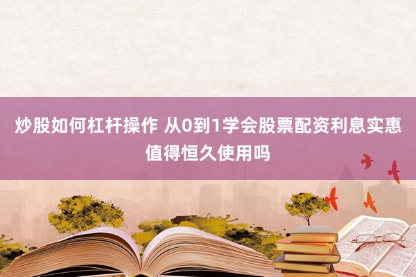 炒股如何杠杆操作 从0到1学会股票配资利息实惠值得恒久使用吗
