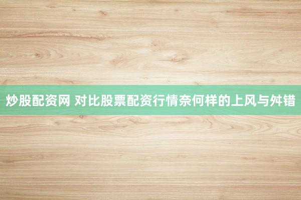 炒股配资网 对比股票配资行情奈何样的上风与舛错