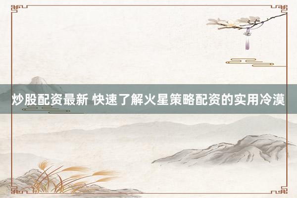 炒股配资最新 快速了解火星策略配资的实用冷漠